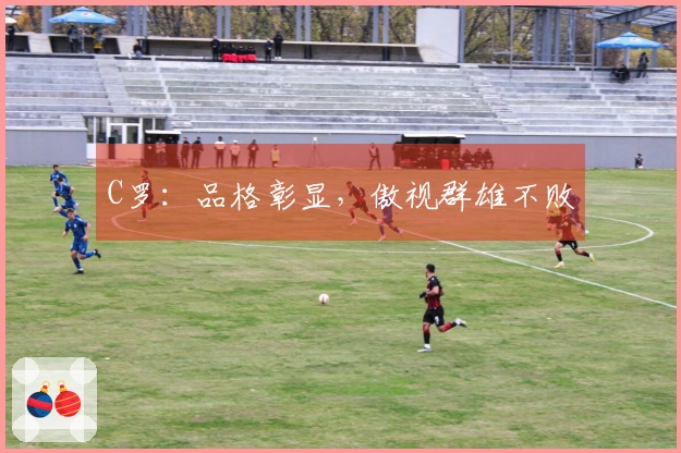 C罗：品格彰显，傲视群雄不败